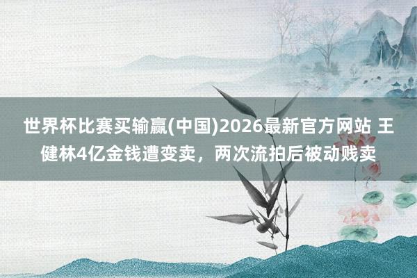 世界杯比赛买输赢(中国)2026最新官方网站 王健林4亿金钱遭变卖，两次流拍后被动贱卖