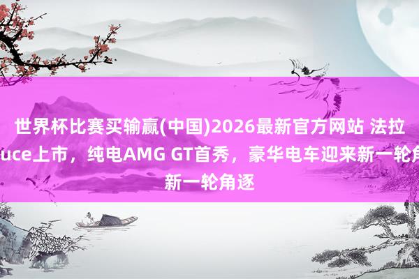 世界杯比赛买输赢(中国)2026最新官方网站 法拉利Luce上市，纯电AMG GT首秀，豪华电车迎来新一轮角逐