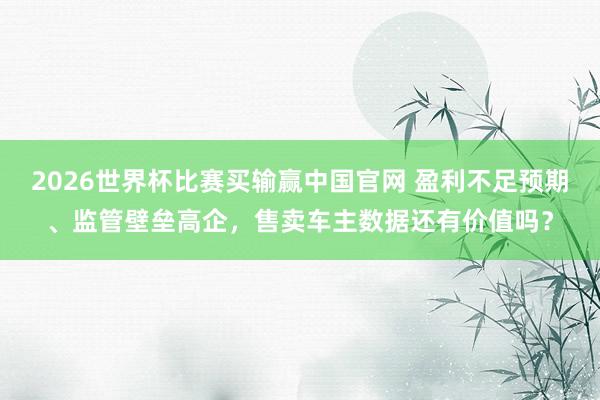 2026世界杯比赛买输赢中国官网 盈利不足预期、监管壁垒高企，售卖车主数据还有价值吗？