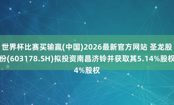 世界杯比赛买输赢(中国)2026最新官方网站 圣龙股份(603178.SH)拟投资南昌济铃并获取其5.14%股权