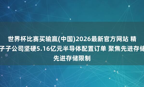 世界杯比赛买输赢(中国)2026最新官方网站 精测电子子公司坚硬5.16亿元半导体配置订单 聚焦先进存储限制