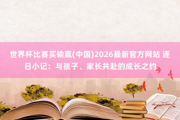 世界杯比赛买输赢(中国)2026最新官方网站 逐日小记：与孩子、家长共赴的成长之约