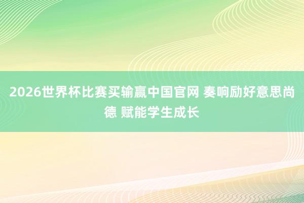 2026世界杯比赛买输赢中国官网 奏响励好意思尚德 赋能学生成长
