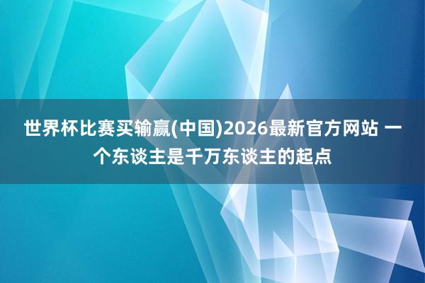 世界杯比赛买输赢(中国)2026最新官方网站 一个东谈主是千万东谈主的起点