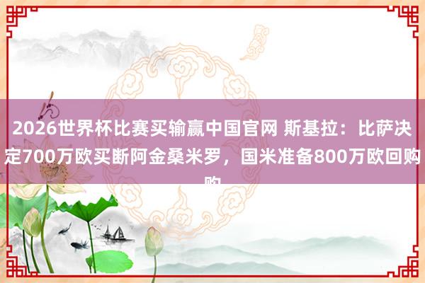 2026世界杯比赛买输赢中国官网 斯基拉：比萨决定700万欧买断阿金桑米罗，国米准备800万欧回购