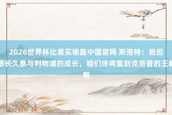 2026世界杯比赛买输赢中国官网 斯洛特：我但愿长久参与利物浦的成长，咱们终将复刻克洛普的王朝