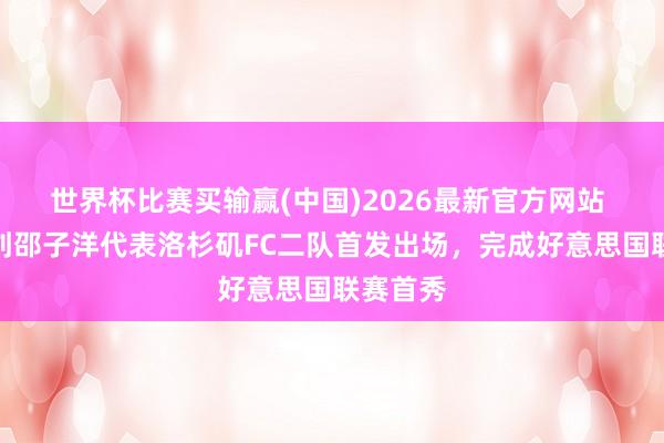 世界杯比赛买输赢(中国)2026最新官方网站 博主：刘邵子洋代表洛杉矶FC二队首发出场，完成好意思国联赛首秀
