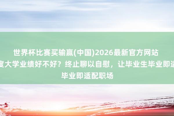 世界杯比赛买输赢(中国)2026最新官方网站 北京忖度大学业绩好不好？终止聊以自慰，让毕业生毕业即适配职场