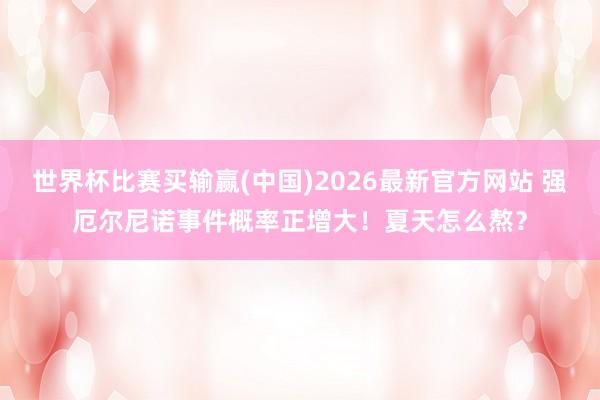 世界杯比赛买输赢(中国)2026最新官方网站 强厄尔尼诺事件概率正增大！夏天怎么熬？