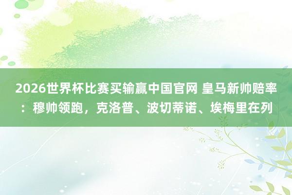 2026世界杯比赛买输赢中国官网 皇马新帅赔率：穆帅领跑，克洛普、波切蒂诺、埃梅里在列