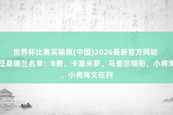 世界杯比赛买输赢(中国)2026最新官方网站 曼联出征桑德兰名单：B费、卡塞米罗、马奎尔领衔，小将海文在列