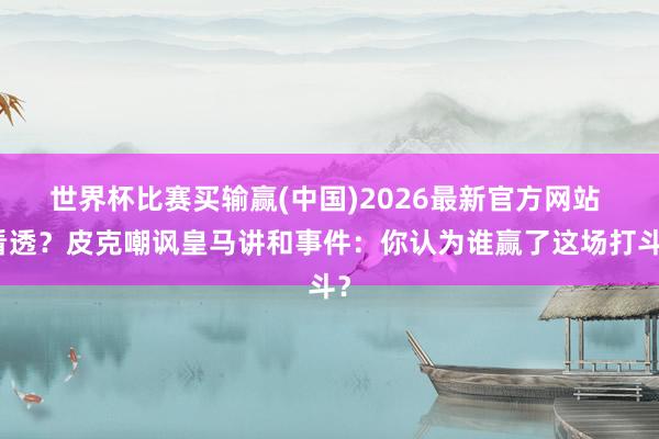 世界杯比赛买输赢(中国)2026最新官方网站 看透？皮克嘲讽皇马讲和事件：你认为谁赢了这场打斗？