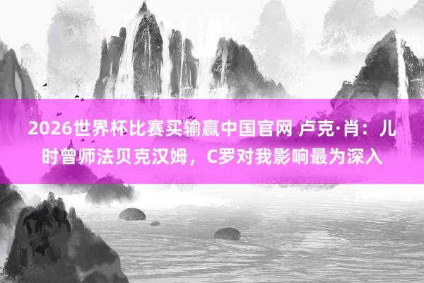 2026世界杯比赛买输赢中国官网 卢克·肖：儿时曾师法贝克汉姆，C罗对我影响最为深入