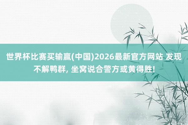 世界杯比赛买输赢(中国)2026最新官方网站 发现不解鸭群, 坐窝说合警方或黄得胜!