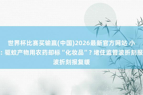 世界杯比赛买输赢(中国)2026最新官方网站 小新说: 驱蚊产物用农药却标“化妆品”? 堵住监管波折刻报复缓
