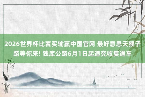 2026世界杯比赛买输赢中国官网 最好意思天猴子路等你来! 独库公路6月1日起追究收复通车