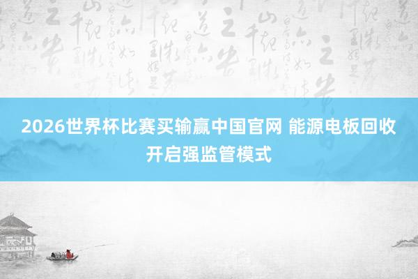 2026世界杯比赛买输赢中国官网 能源电板回收开启强监管模式