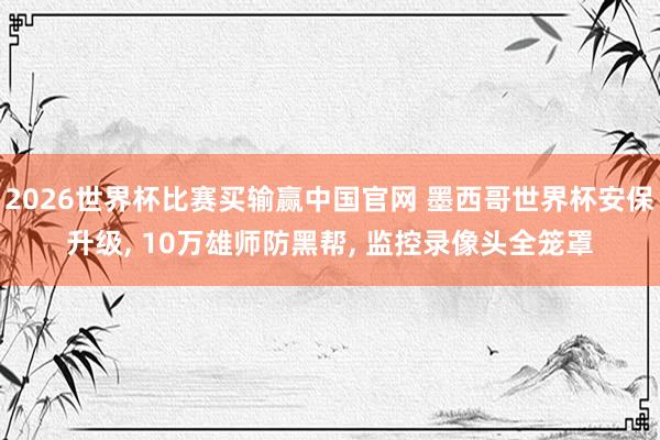 2026世界杯比赛买输赢中国官网 墨西哥世界杯安保升级, 10万雄师防黑帮, 监控录像头