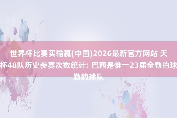 世界杯比赛买输赢(中国)2026最新官方网站 天下杯48队历史参赛次数统计: 巴西是惟一23届全勤的球队