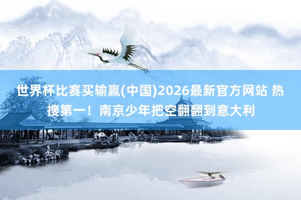 世界杯比赛买输赢(中国)2026最新官方网站 热搜第一！南京少年把空翻翻到意大利