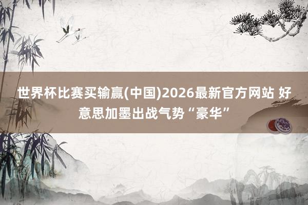 世界杯比赛买输赢(中国)2026最新官方网站 好意思加墨出战气势“豪华”