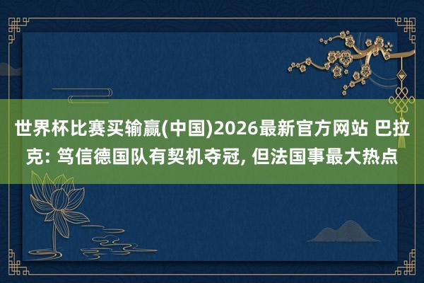 世界杯比赛买输赢(中国)2026最新官方网站 巴拉克: 笃信德国队有契机夺冠， 但法国事最大热点
