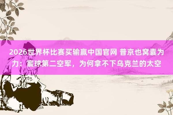 2026世界杯比赛买输赢中国官网 普京也窝囊为力：寰球第二空军，为何拿不下乌克兰的太空