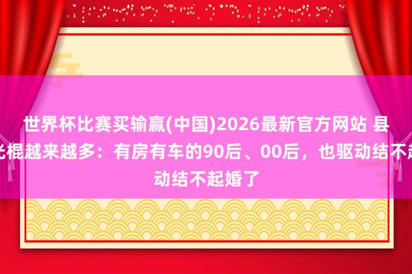 世界杯比赛买输赢(中国)2026最新官方网站 县城男光棍越来越多：有房有车的90后、00后，也驱动结不起婚了