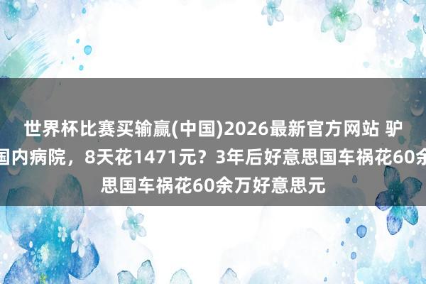 世界杯比赛买输赢(中国)2026最新官方网站 驴友配头大骂国内病院，8天花1471元？3年后好意思国车祸花60余万好意思元