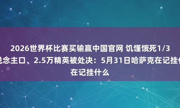 2026世界杯比赛买输赢中国官网 饥馑饿死1/3东说念主口、2.5万精英被处决：5月31日哈萨克在记挂什么