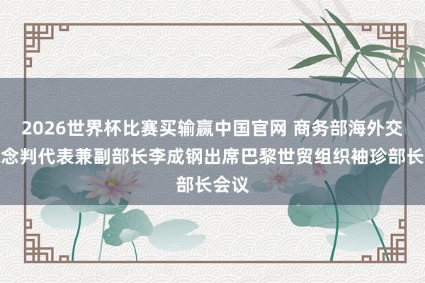 2026世界杯比赛买输赢中国官网 商务部海外交易说念判代表兼副部长李成钢出席巴黎世贸组织袖珍部长会议