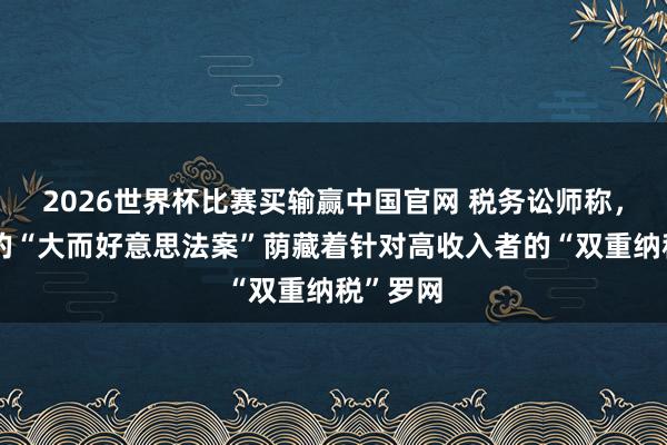 2026世界杯比赛买输赢中国官网 税务讼师称，特朗普的“大而好意思法案”荫藏着针对高收入者的“双重纳税”罗网