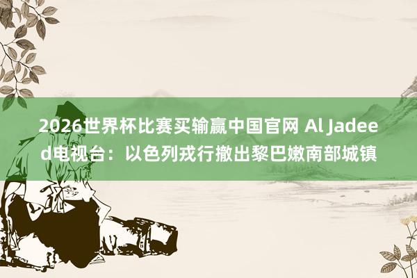 2026世界杯比赛买输赢中国官网 Al Jadeed电视台：以色列戎行撤出黎巴嫩南部城镇