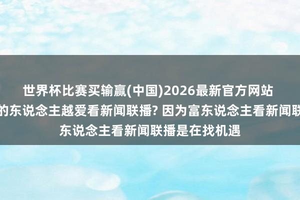 世界杯比赛买输赢(中国)2026最新官方网站 为什么越有钱的东说念主越爱看新闻联播? 因为富东说念主看新闻联播是在找机遇