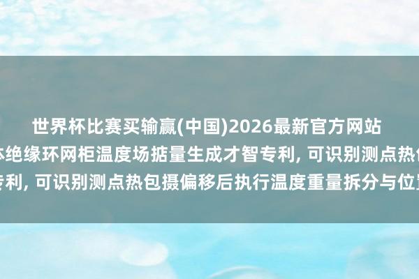 世界杯比赛买输赢(中国)2026最新官方网站 艾好意思肯请求环保气体绝缘环网柜温度场掂量生成才智专利, 可识别测点热包摄偏移后执行温度重量拆分与位置回写