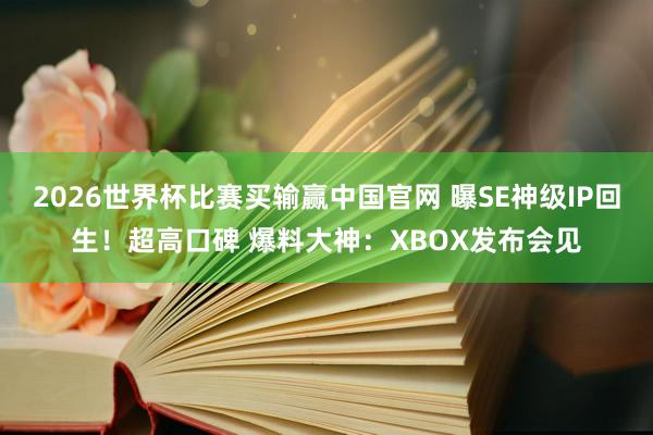 2026世界杯比赛买输赢中国官网 曝SE神级IP回生！超高口碑 爆料大神：XBOX发布会见
