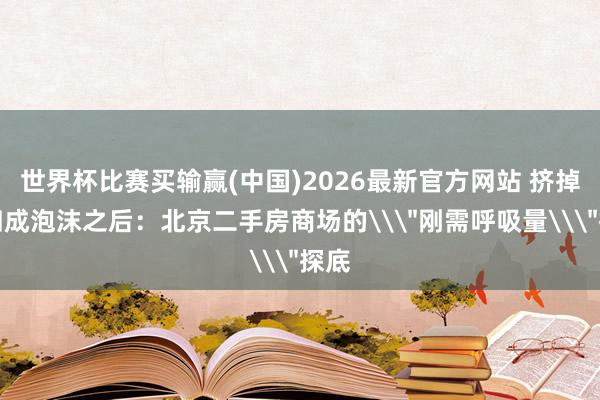 世界杯比赛买输赢(中国)2026最新官方网站 挤掉近四成泡沫之后:北京二手房商场的\