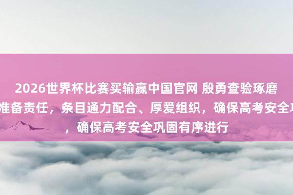 2026世界杯比赛买输赢中国官网 殷勇查验琢磨2026年高考准备责任，条目通力配合、厚爱组织，确保高考安全巩固有序进行