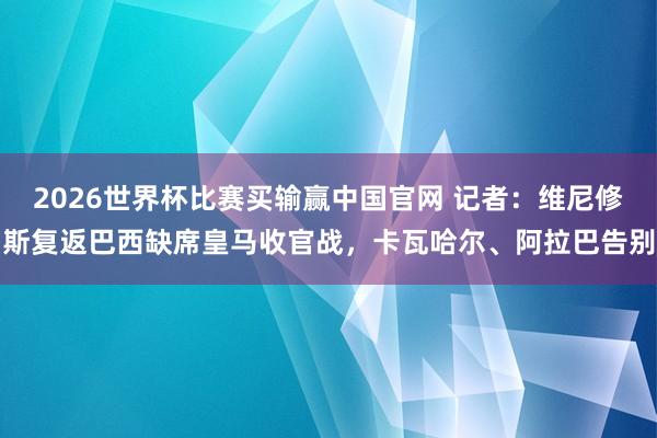 2026世界杯比赛买输赢中国官网 记者：维尼修斯复返巴西缺席皇马收官战，卡瓦哈尔、阿拉巴告别