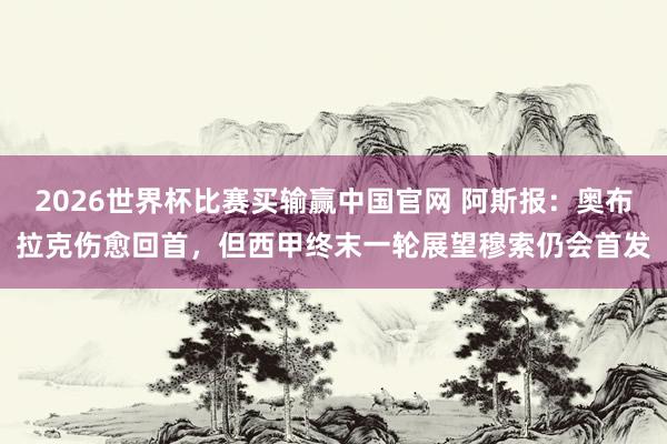 2026世界杯比赛买输赢中国官网 阿斯报：奥布拉克伤愈回首，但西甲终末一轮展望穆索仍会首发