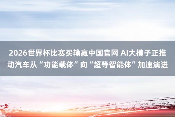 2026世界杯比赛买输赢中国官网 AI大模子正推动汽车从“功能载体”向“超等智能体”加速演进