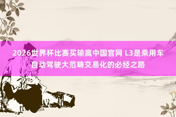2026世界杯比赛买输赢中国官网 L3是乘用车自动驾驶大范畴交易化的必经之路