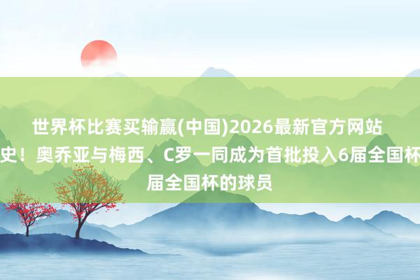 世界杯比赛买输赢(中国)2026最新官方网站 创造历史!奥乔亚与梅西、C罗一同成为首批投入6届全国杯的球员
