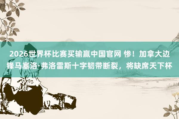 2026世界杯比赛买输赢中国官网 惨！加拿大边锋马塞洛·弗洛雷斯十字韧带断裂，将缺席天下杯