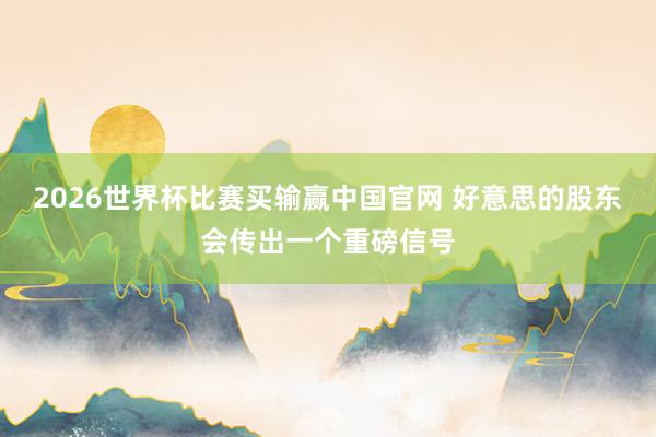 2026世界杯比赛买输赢中国官网 好意思的股东会传出一个重磅信号