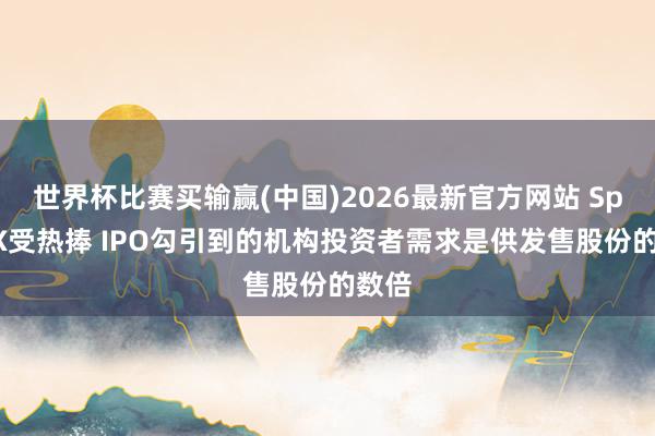 世界杯比赛买输赢(中国)2026最新官方网站 SpaceX受热捧 IPO勾引到的机构投资者需求是供发售股份的数倍