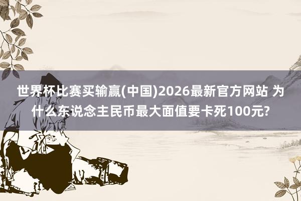 世界杯比赛买输赢(中国)2026最新官方网站 为什么东说念主民币最大面值要卡死100元?