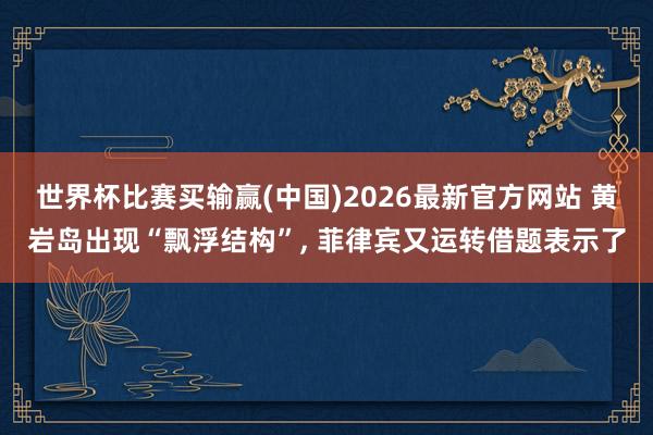世界杯比赛买输赢(中国)2026最新官方网站 黄岩岛出现“飘浮结构”， 菲律宾又运转借题表示了