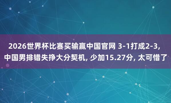 2026世界杯比赛买输赢中国官网 3-1打成2-3， 中国男排错失挣大分契机， 少加15.27分， 太可惜了