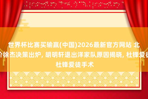 世界杯比赛买输赢(中国)2026最新官方网站 北控报价徐杰决策出炉， 胡明轩退出洋家队原因揭晓， 杜锋爱徒手术